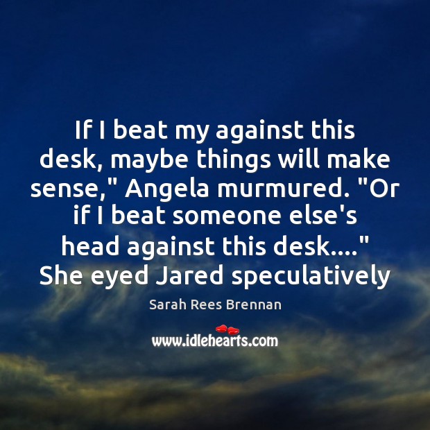 If I beat my against this desk, maybe things will make sense,” Sarah Rees Brennan Picture Quote