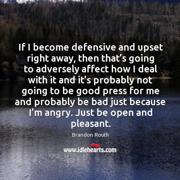 If I become defensive and upset right away, then that’s going to adversely affect how I deal with it and Brandon Routh Picture Quote