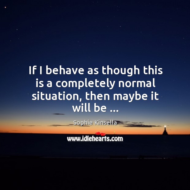 If I behave as though this is a completely normal situation, then maybe it will be … Sophie Kinsella Picture Quote