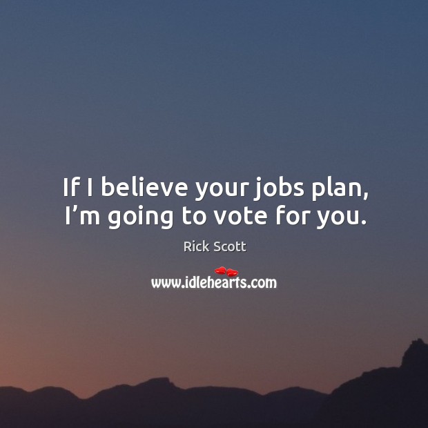 If I believe your jobs plan, I’m going to vote for you. Rick Scott Picture Quote