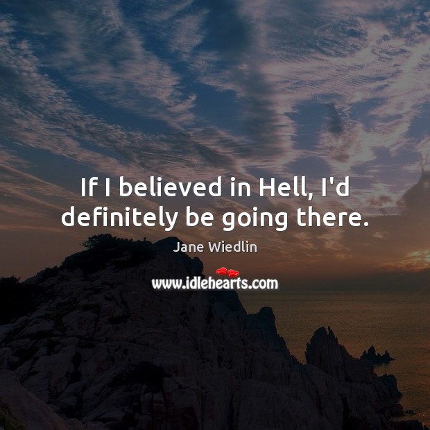 If I believed in Hell, I’d definitely be going there. Image