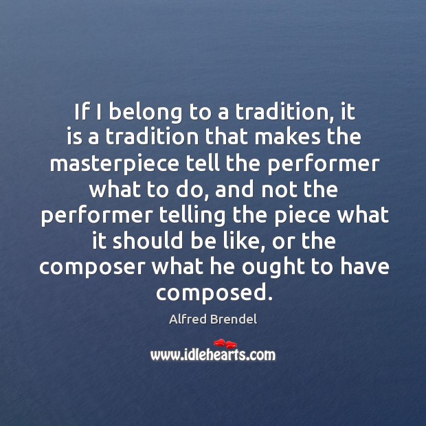 If I belong to a tradition, it is a tradition that makes the masterpiece tell the performer what to do Alfred Brendel Picture Quote
