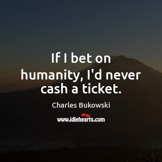 If I bet on humanity, I’d never cash a ticket. Charles Bukowski Picture Quote
