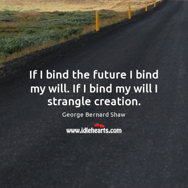 If I bind the future I bind my will. If I bind my will I strangle creation. George Bernard Shaw Picture Quote