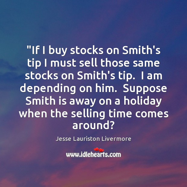 “If I buy stocks on Smith’s tip I must sell those same Jesse Lauriston Livermore Picture Quote
