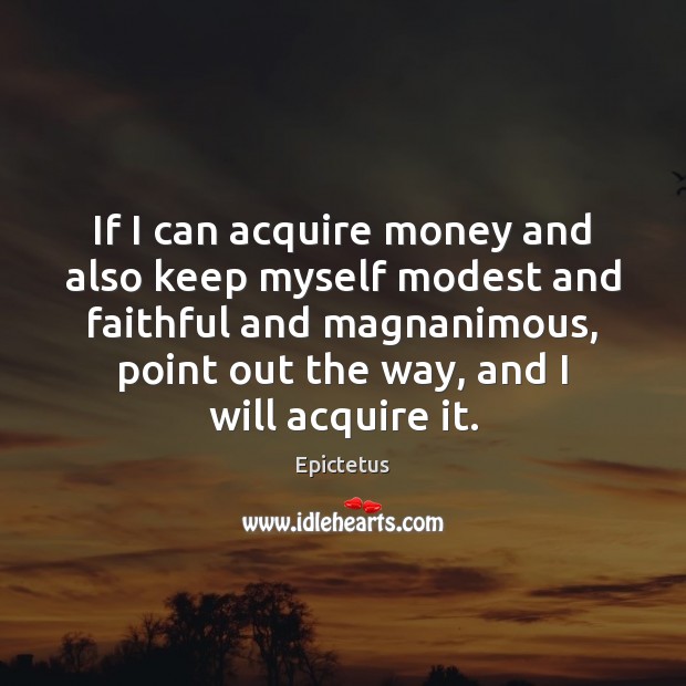 If I can acquire money and also keep myself modest and faithful Epictetus Picture Quote