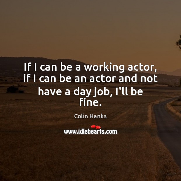 If I can be a working actor, if I can be an actor and not have a day job, I’ll be fine. Colin Hanks Picture Quote