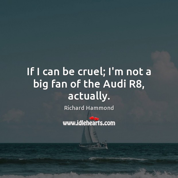 If I can be cruel; I’m not a big fan of the Audi R8, actually. Richard Hammond Picture Quote
