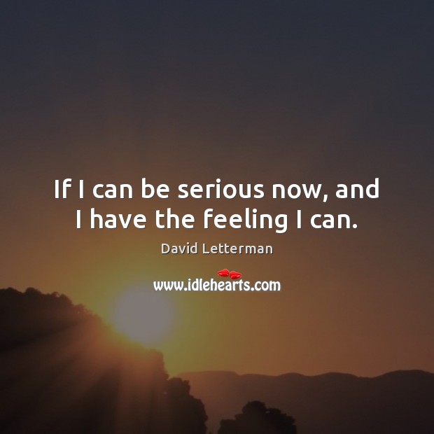 If I can be serious now, and I have the feeling I can. David Letterman Picture Quote