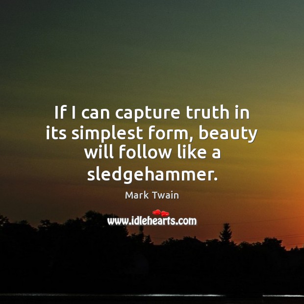If I can capture truth in its simplest form, beauty will follow like a sledgehammer. Image