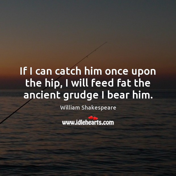 If I can catch him once upon the hip, I will feed fat the ancient grudge I bear him. Grudge Quotes Image