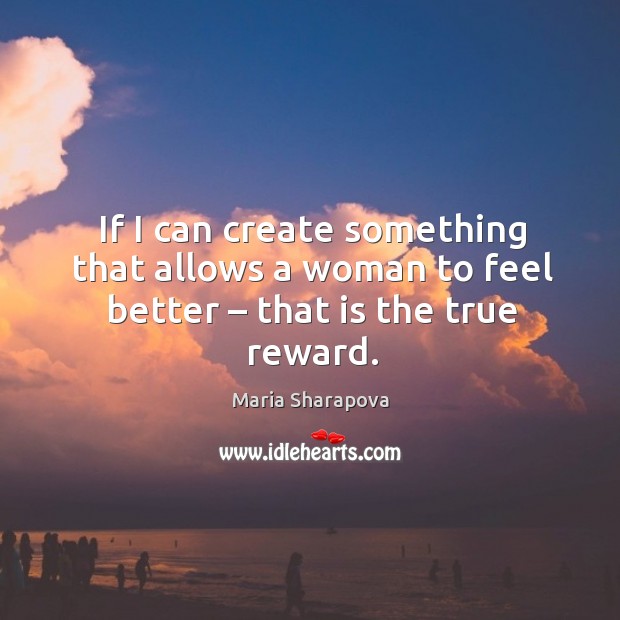 If I can create something that allows a woman to feel better – that is the true reward. Maria Sharapova Picture Quote