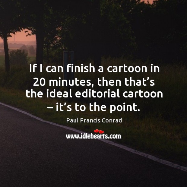 If I can finish a cartoon in 20 minutes, then that’s the ideal editorial cartoon – it’s to the point. Paul Francis Conrad Picture Quote
