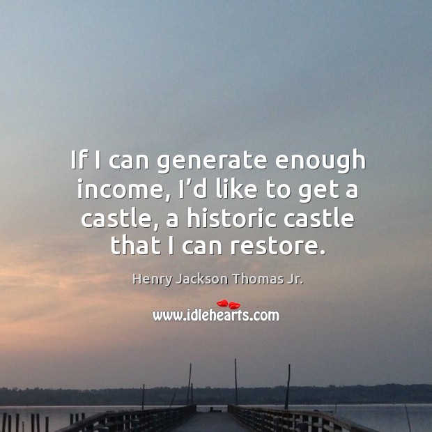 If I can generate enough income, I’d like to get a castle, a historic castle that I can restore. Henry Jackson Thomas Jr. Picture Quote