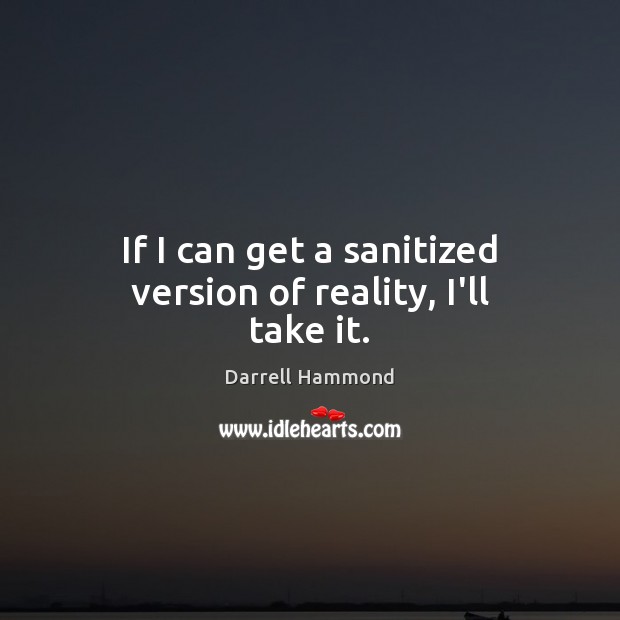 If I can get a sanitized version of reality, I’ll take it. Image