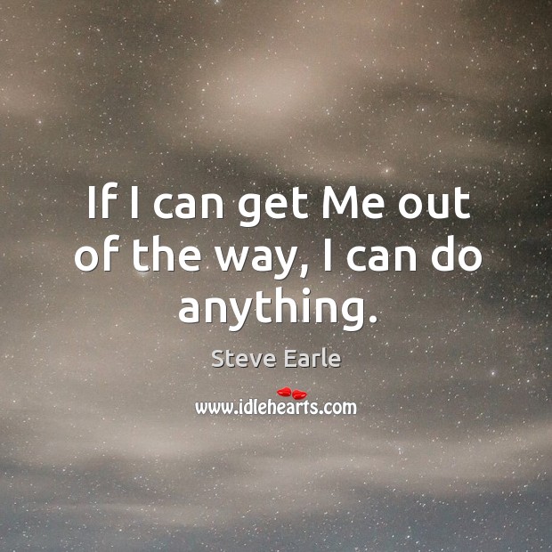 If I can get me out of the way, I can do anything. Steve Earle Picture Quote
