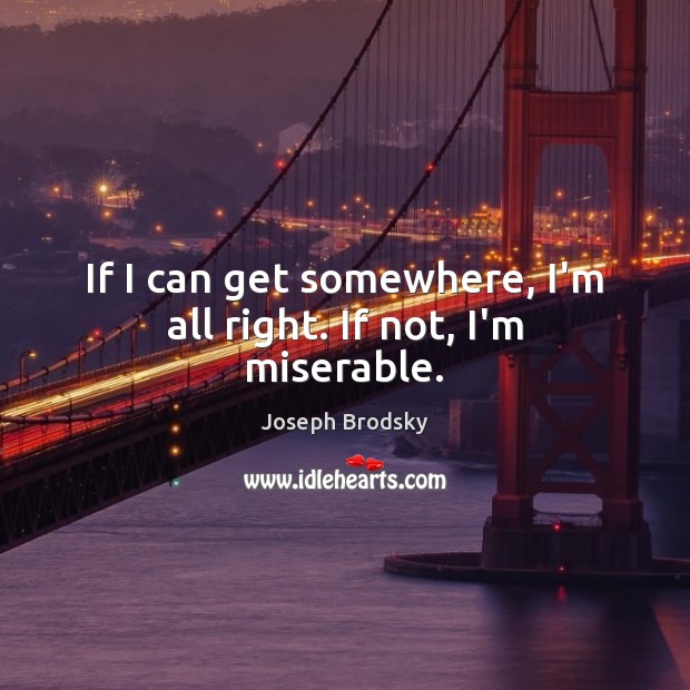 If I can get somewhere, I’m all right. If not, I’m miserable. Joseph Brodsky Picture Quote