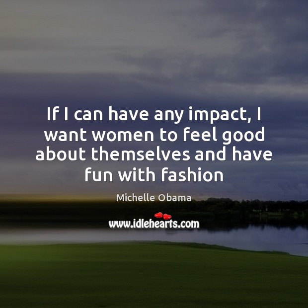 If I can have any impact, I want women to feel good Michelle Obama Picture Quote