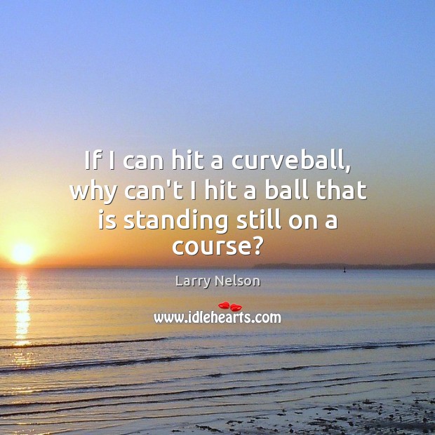 If I can hit a curveball, why can’t I hit a ball that is standing still on a course? Larry Nelson Picture Quote