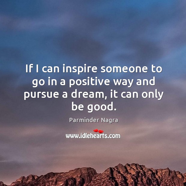 If I can inspire someone to go in a positive way and pursue a dream, it can only be good. Parminder Nagra Picture Quote