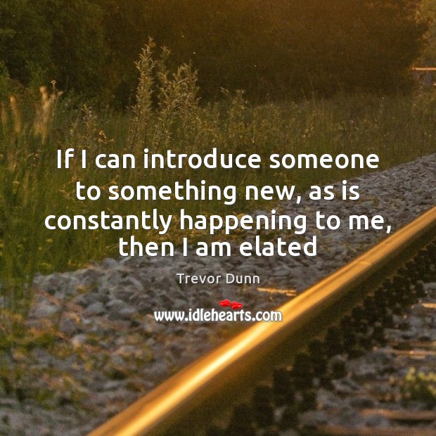 If I can introduce someone to something new, as is constantly happening Trevor Dunn Picture Quote