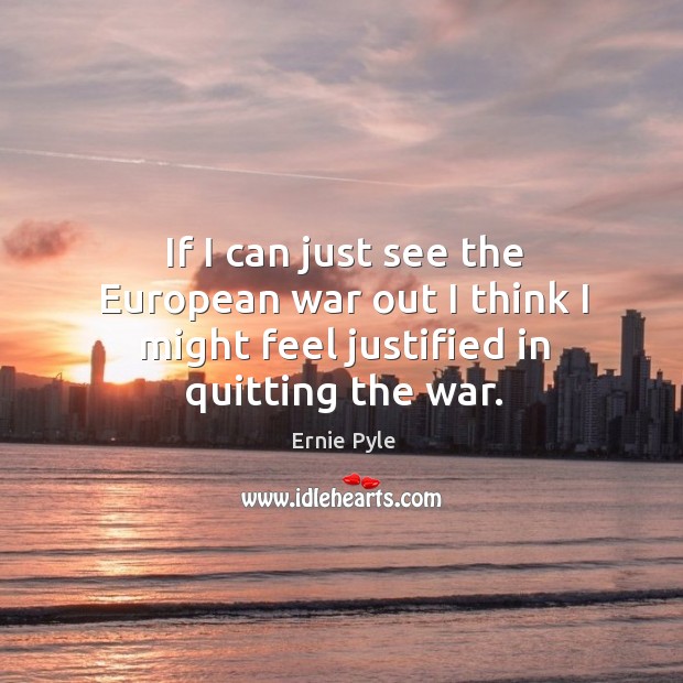If I can just see the european war out I think I might feel justified in quitting the war. Ernie Pyle Picture Quote