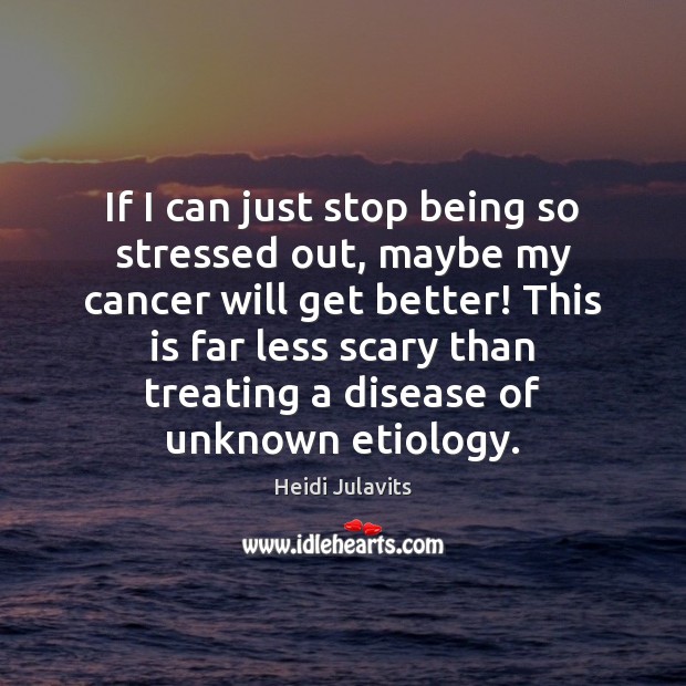 If I can just stop being so stressed out, maybe my cancer Heidi Julavits Picture Quote