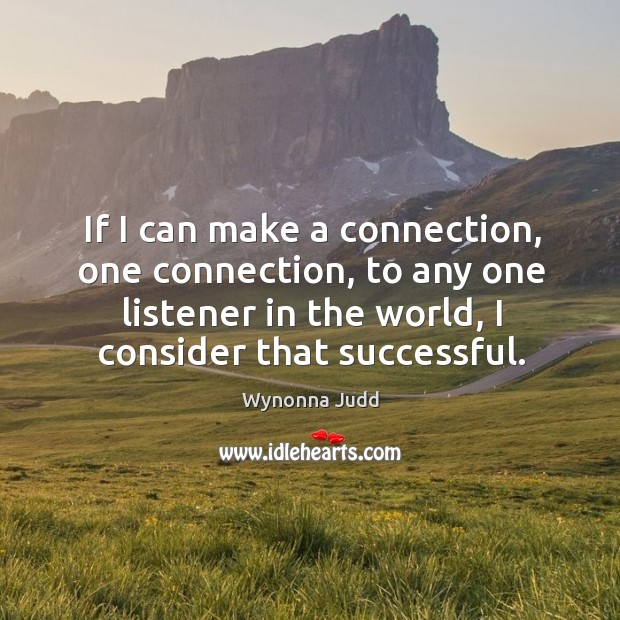 If I can make a connection, one connection, to any one listener in the world, I consider that successful. Wynonna Judd Picture Quote