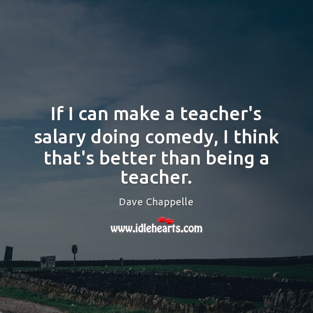 If I can make a teacher’s salary doing comedy, I think that’s better than being a teacher. Salary Quotes Image
