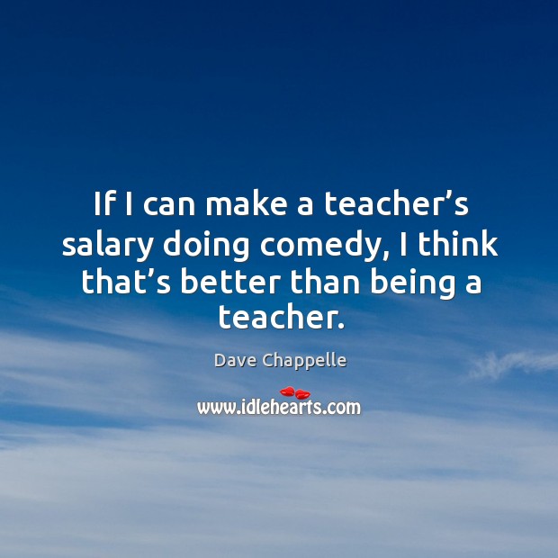 If I can make a teacher’s salary doing comedy, I think that’s better than being a teacher. Dave Chappelle Picture Quote