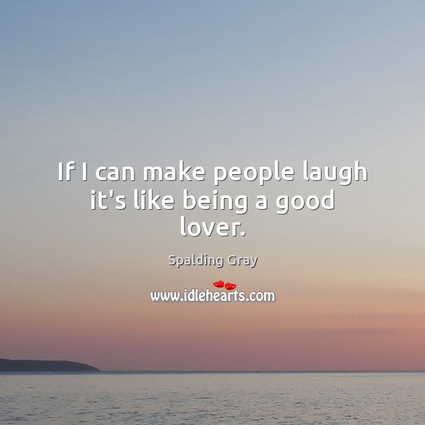 If I can make people laugh it’s like being a good lover. Spalding Gray Picture Quote