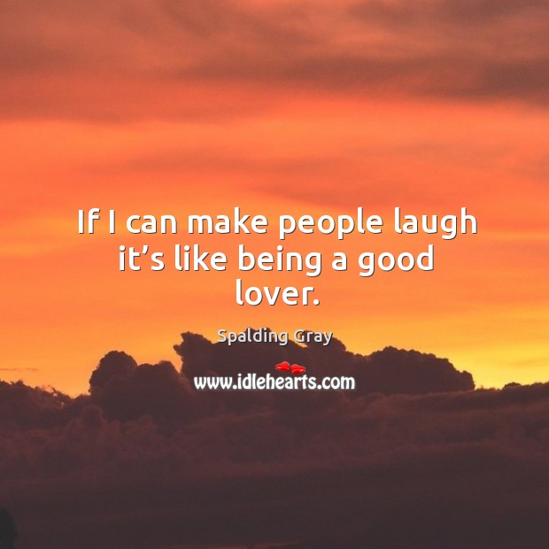 If I can make people laugh it’s like being a good lover. Spalding Gray Picture Quote