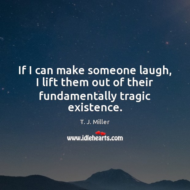 If I can make someone laugh, I lift them out of their fundamentally tragic existence. T. J. Miller Picture Quote