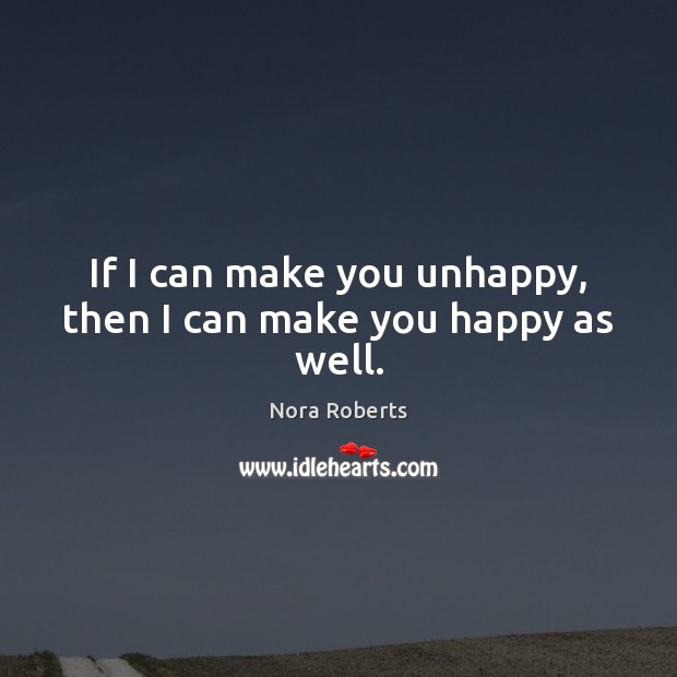 If I can make you unhappy, then I can make you happy as well. Nora Roberts Picture Quote