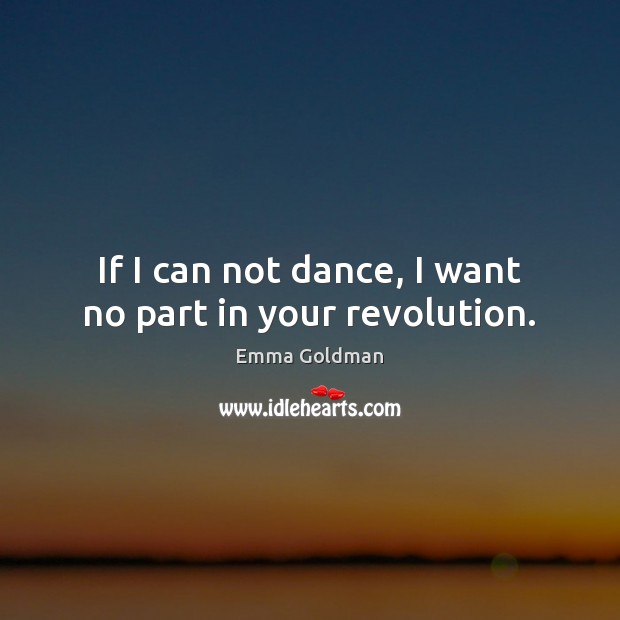 If I can not dance, I want no part in your revolution. Emma Goldman Picture Quote