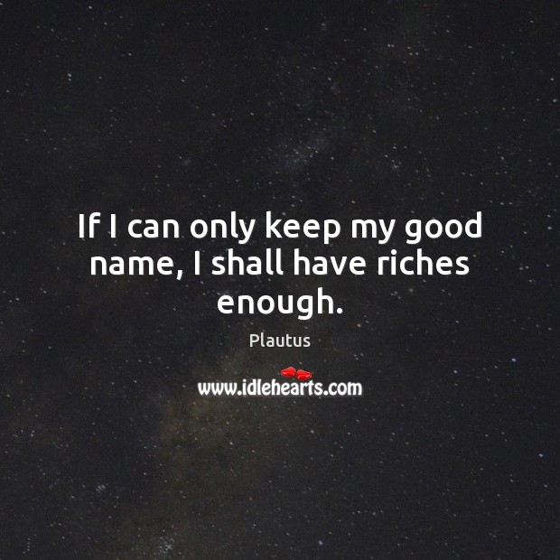 If I can only keep my good name, I shall have riches enough. Plautus Picture Quote
