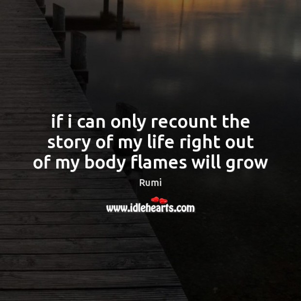 If i can only recount the story of my life right out of my body flames will grow Rumi Picture Quote