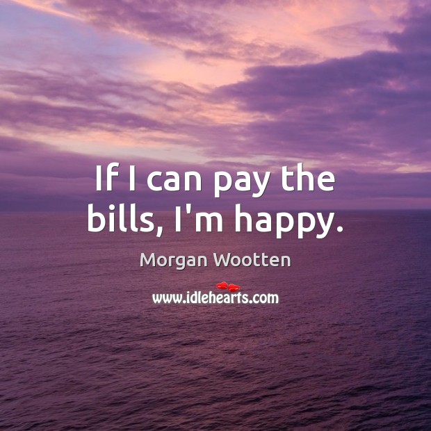 If I can pay the bills, I’m happy. Morgan Wootten Picture Quote