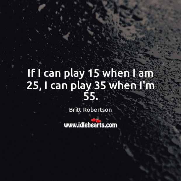 If I can play 15 when I am 25, I can play 35 when I’m 55. Britt Robertson Picture Quote