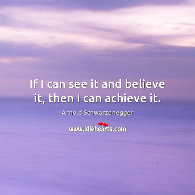 If I can see it and believe it, then I can achieve it. Arnold Schwarzenegger Picture Quote