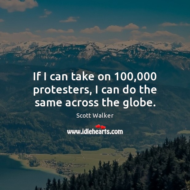 If I can take on 100,000 protesters, I can do the same across the globe. Scott Walker Picture Quote