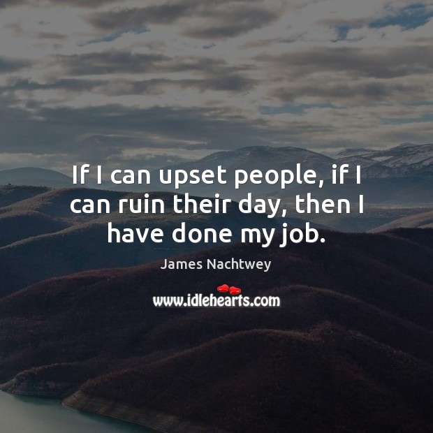 If I can upset people, if I can ruin their day, then I have done my job. Image