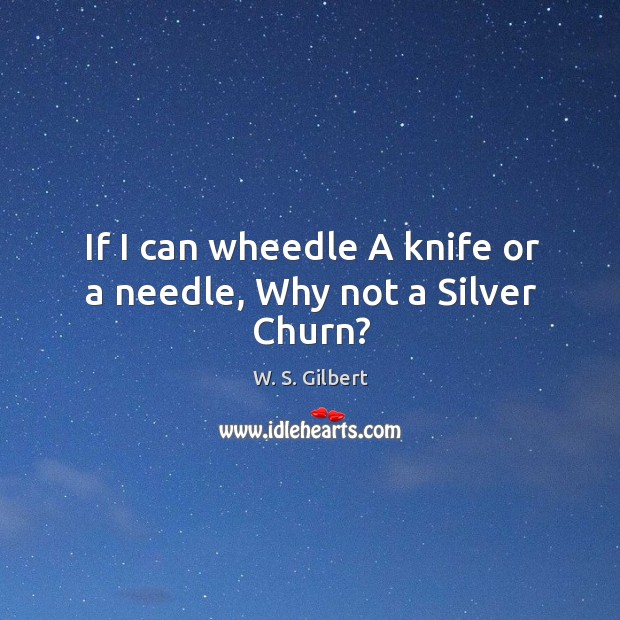 If I can wheedle A knife or a needle, Why not a Silver Churn? W. S. Gilbert Picture Quote