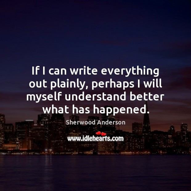 If I can write everything out plainly, perhaps I will myself understand Sherwood Anderson Picture Quote
