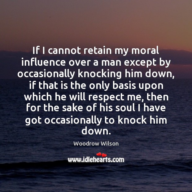 If I cannot retain my moral influence over a man except by Woodrow Wilson Picture Quote