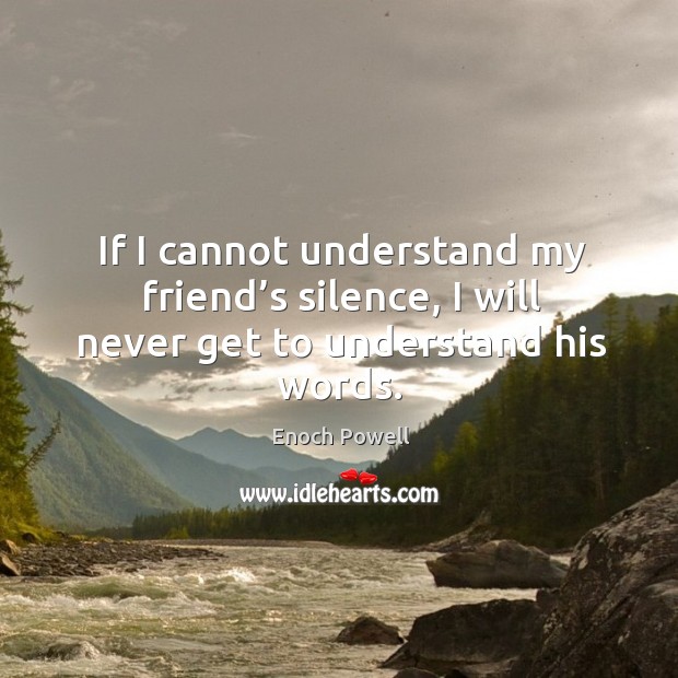 If I cannot understand my friend’s silence, I will never get to understand his words. Enoch Powell Picture Quote