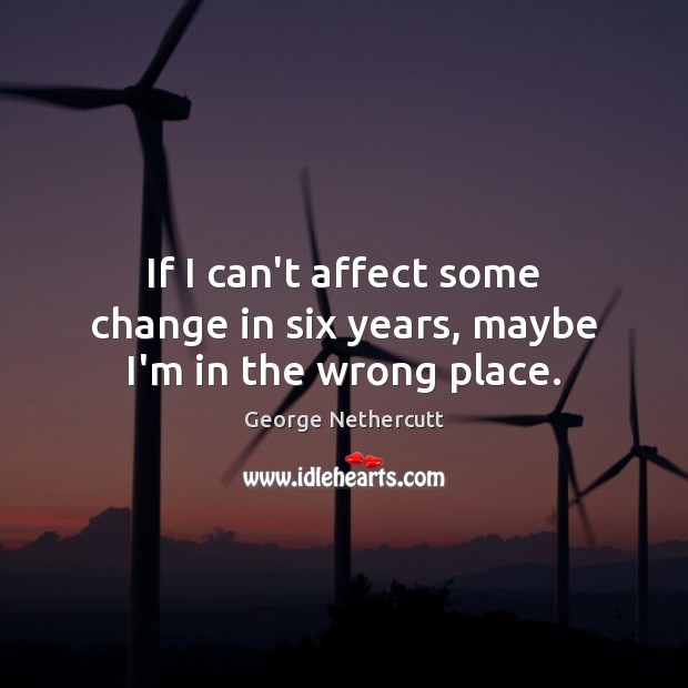 If I can’t affect some change in six years, maybe I’m in the wrong place. Image