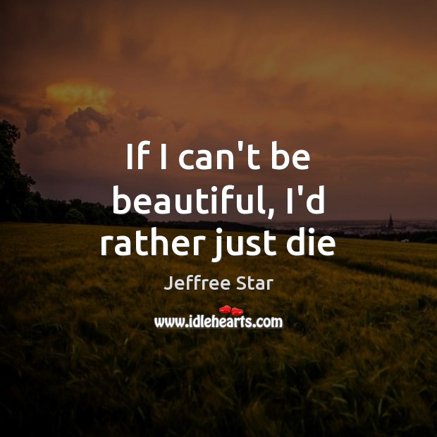 If I can’t be beautiful, I’d rather just die Jeffree Star Picture Quote