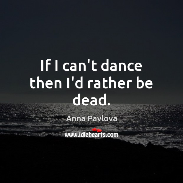 If I can’t dance then I’d rather be dead. Anna Pavlova Picture Quote