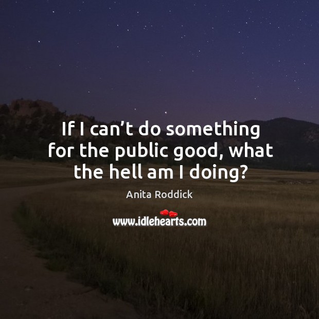 If I can’t do something for the public good, what the hell am I doing? Image